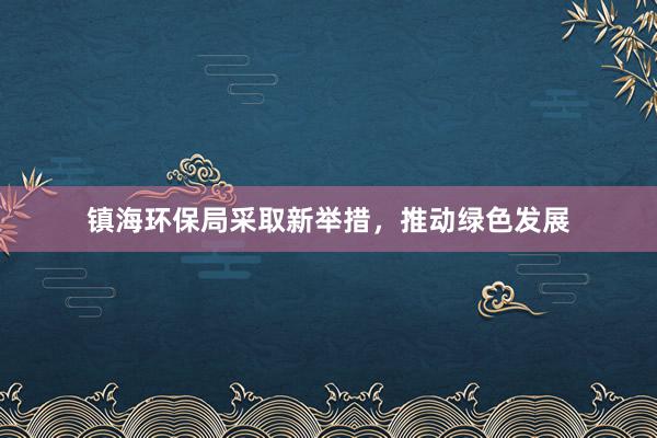 镇海环保局采取新举措，推动绿色发展