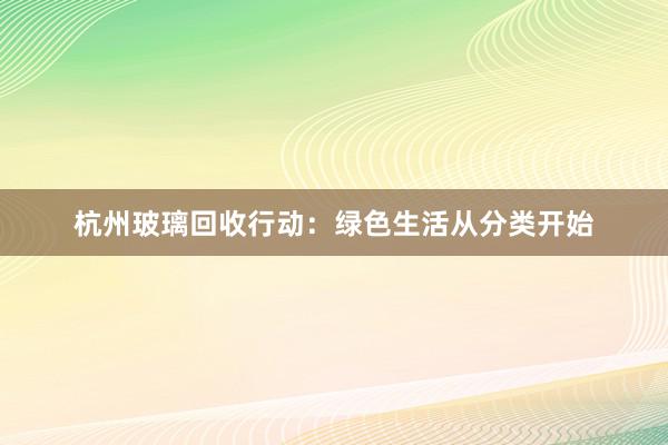 杭州玻璃回收行动：绿色生活从分类开始