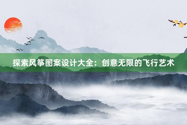 探索风筝图案设计大全：创意无限的飞行艺术