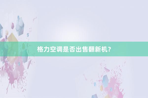 格力空调是否出售翻新机？