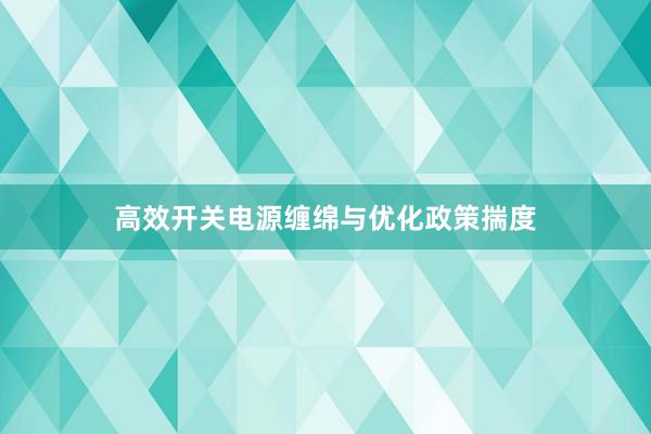 高效开关电源缠绵与优化政策揣度