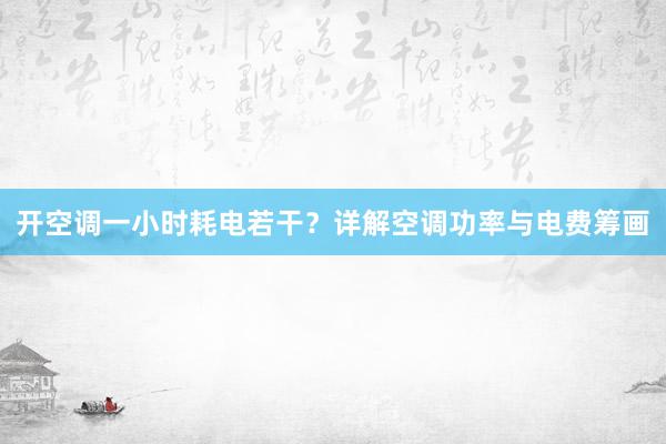 开空调一小时耗电若干？详解空调功率与电费筹画